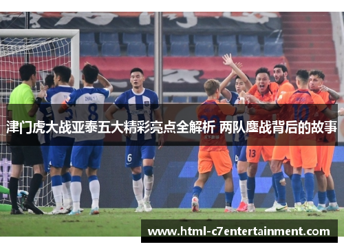 津门虎大战亚泰五大精彩亮点全解析 两队鏖战背后的故事 津门虎大战亚泰五大精彩亮点全解析 两队鏖战背后的故事