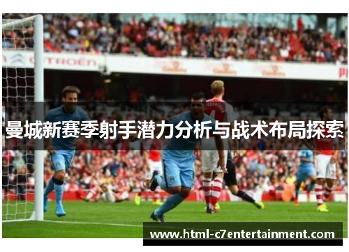 曼城新赛季射手潜力分析与战术布局探索 曼城新赛季射手潜力分析与战术布局探索