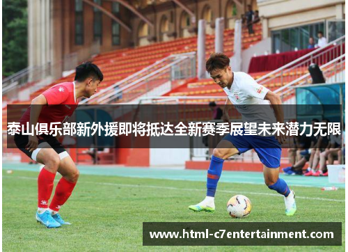 泰山俱乐部新外援即将抵达全新赛季展望未来潜力无限 泰山俱乐部新外援即将抵达全新赛季展望未来潜力无限