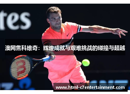 澳网焦科维奇:辉煌成就与艰难挑战的碰撞与超越 澳网焦科维奇:辉煌成就与艰难挑战的碰撞与超越