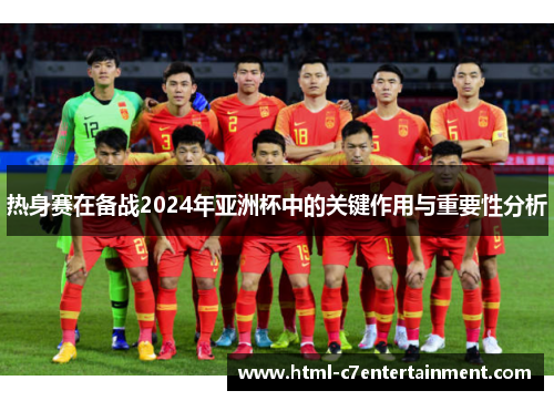 热身赛在备战2024年亚洲杯中的关键作用与重要性分析 热身赛在备战2024年亚洲杯中的关键作用与重要性分析
