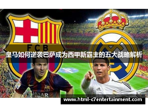 皇马如何逆袭巴萨成为西甲新霸主的五大战略解析 皇马如何逆袭巴萨成为西甲新霸主的五大战略解析