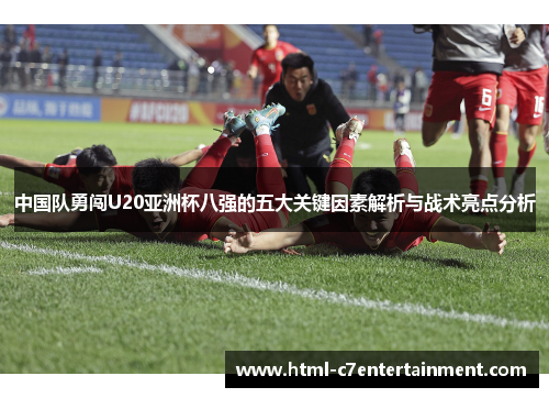 中国队勇闯U20亚洲杯八强的五大关键因素解析与战术亮点分析 中国队勇闯U20亚洲杯八强的五大关键因素解析与战术亮点分析