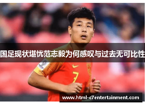 国足现状堪忧范志毅为何感叹与过去无可比性 国足现状堪忧范志毅为何感叹与过去无可比性