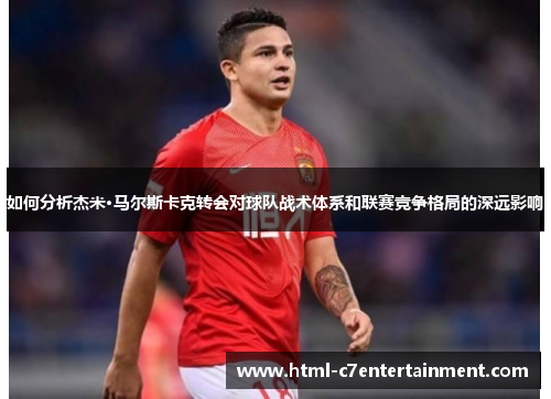 如何分析杰米·马尔斯卡克转会对球队战术体系和联赛竞争格局的深远影响 如何分析杰米·马尔斯卡克转会对球队战术体系和联赛竞争格局的深远影响