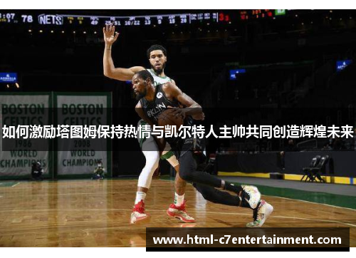 如何激励塔图姆保持热情与凯尔特人主帅共同创造辉煌未来 如何激励塔图姆保持热情与凯尔特人主帅共同创造辉煌未来