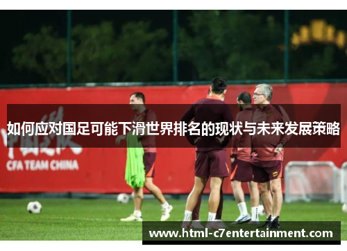 如何应对国足可能下滑世界排名的现状与未来发展策略 如何应对国足可能下滑世界排名的现状与未来发展策略