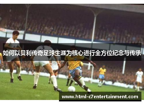 如何以贝利传奇足球生涯为核心进行全方位纪念与传承 如何以贝利传奇足球生涯为核心进行全方位纪念与传承