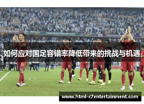 如何应对国足容错率降低带来的挑战与机遇 如何应对国足容错率降低带来的挑战与机遇