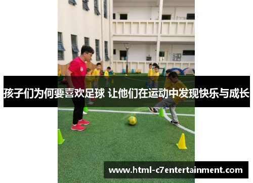 孩子们为何要喜欢足球 让他们在运动中发现快乐与成长 孩子们为何要喜欢足球 让他们在运动中发现快乐与成长