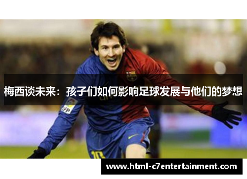梅西谈未来:孩子们如何影响足球发展与他们的梦想 梅西谈未来:孩子们如何影响足球发展与他们的梦想