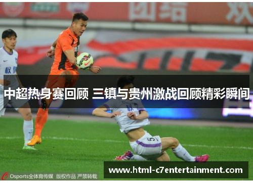 中超热身赛回顾 三镇与贵州激战回顾精彩瞬间 中超热身赛回顾 三镇与贵州激战回顾精彩瞬间