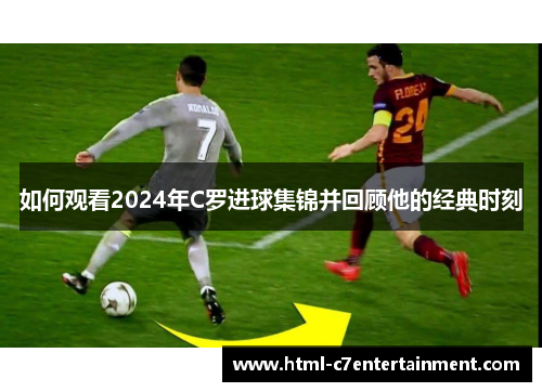如何观看2024年C罗进球集锦并回顾他的经典时刻 如何观看2024年C罗进球集锦并回顾他的经典时刻