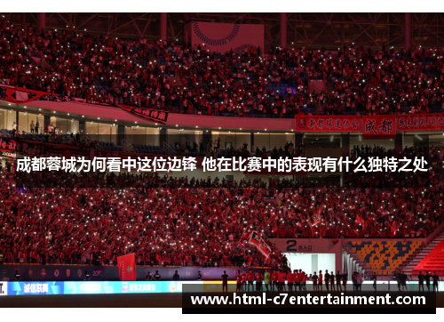 成都蓉城为何看中这位边锋 他在比赛中的表现有什么独特之处