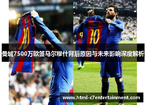 曼城7500万欧签马尔穆什背后原因与未来影响深度解析 曼城7500万欧签马尔穆什背后原因与未来影响深度解析