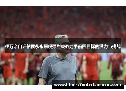 伊万亲自评估侯永永展现强烈决心力争前四目标的潜力与挑战 伊万亲自评估侯永永展现强烈决心力争前四目标的潜力与挑战