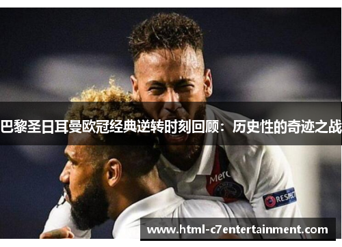 巴黎圣日耳曼欧冠经典逆转时刻回顾:历史性的奇迹之战 巴黎圣日耳曼欧冠经典逆转时刻回顾:历史性的奇迹之战