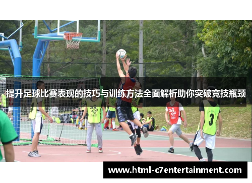 提升足球比赛表现的技巧与训练方法全面解析助你突破竞技瓶颈