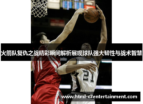 火箭队复仇之战精彩瞬间解析展现球队强大韧性与战术智慧 火箭队复仇之战精彩瞬间解析展现球队强大韧性与战术智慧