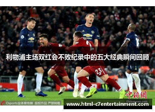 利物浦主场双红会不败纪录中的五大经典瞬间回顾 利物浦主场双红会不败纪录中的五大经典瞬间回顾