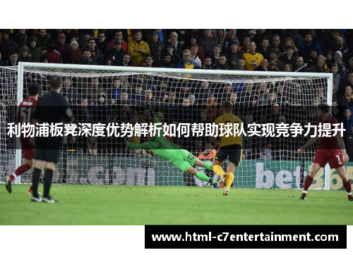 利物浦板凳深度优势解析如何帮助球队实现竞争力提升 利物浦板凳深度优势解析如何帮助球队实现竞争力提升