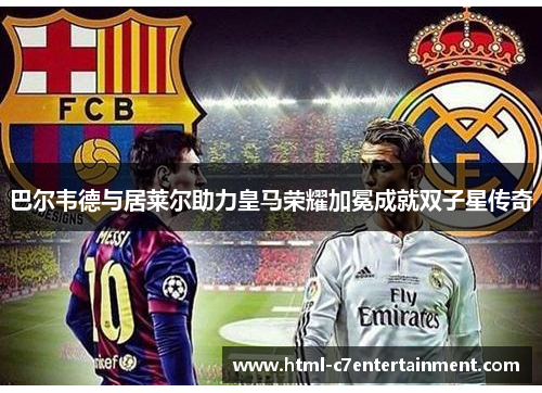 巴尔韦德与居莱尔助力皇马荣耀加冕成就双子星传奇 巴尔韦德与居莱尔助力皇马荣耀加冕成就双子星传奇
