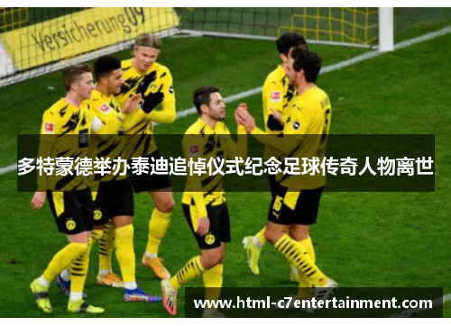 多特蒙德举办泰迪追悼仪式纪念足球传奇人物离世 多特蒙德举办泰迪追悼仪式纪念足球传奇人物离世