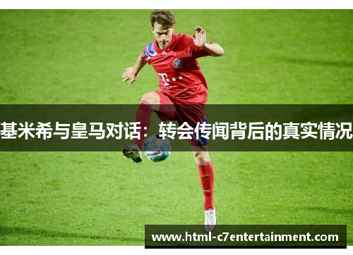 基米希与皇马对话:转会传闻背后的真实情况 基米希与皇马对话:转会传闻背后的真实情况