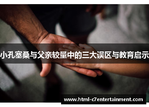 小孔塞桑与父亲较量中的三大误区与教育启示 小孔塞桑与父亲较量中的三大误区与教育启示