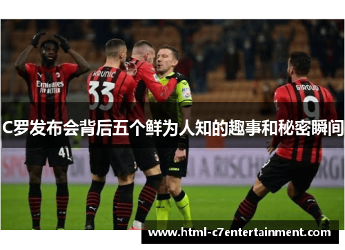 C罗发布会背后五个鲜为人知的趣事和秘密瞬间