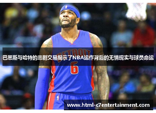 巴恩斯与哈特的悲剧交易揭示了NBA运作背后的无情现实与球员命运 巴恩斯与哈特的悲剧交易揭示了NBA运作背后的无情现实与球员命运