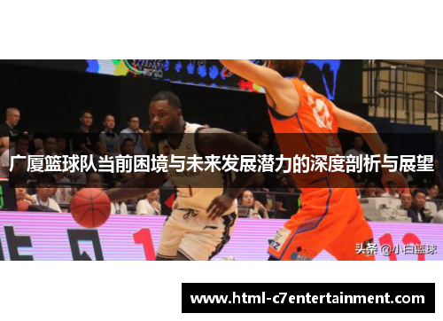 广厦篮球队当前困境与未来发展潜力的深度剖析与展望 广厦篮球队当前困境与未来发展潜力的深度剖析与展望