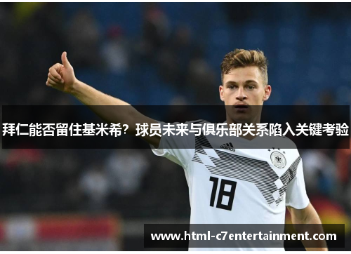 拜仁能否留住基米希?球员未来与俱乐部关系陷入关键考验 拜仁能否留住基米希?球员未来与俱乐部关系陷入关键考验