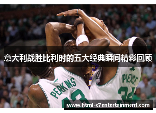 意大利战胜比利时的五大经典瞬间精彩回顾 意大利战胜比利时的五大经典瞬间精彩回顾