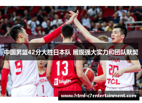 中国男篮42分大胜日本队 展现强大实力和团队默契 中国男篮42分大胜日本队 展现强大实力和团队默契