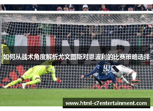 如何从战术角度解析尤文图斯对恩波利的比赛策略选择 如何从战术角度解析尤文图斯对恩波利的比赛策略选择