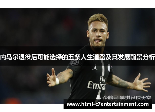 内马尔退役后可能选择的五条人生道路及其发展前景分析 内马尔退役后可能选择的五条人生道路及其发展前景分析