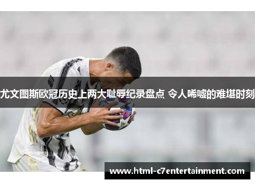 尤文图斯欧冠历史上两大耻辱纪录盘点 令人唏嘘的难堪时刻 尤文图斯欧冠历史上两大耻辱纪录盘点 令人唏嘘的难堪时刻