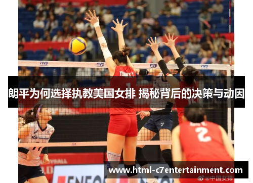 朗平为何选择执教美国女排 揭秘背后的决策与动因 朗平为何选择执教美国女排 揭秘背后的决策与动因