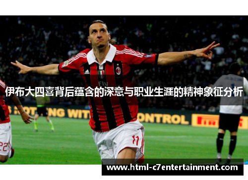 伊布大四喜背后蕴含的深意与职业生涯的精神象征分析 伊布大四喜背后蕴含的深意与职业生涯的精神象征分析