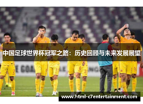 中国足球世界杯冠军之路:历史回顾与未来发展展望 中国足球世界杯冠军之路:历史回顾与未来发展展望