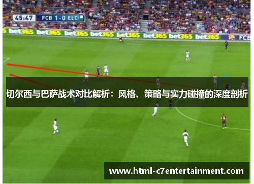 切尔西与巴萨战术对比解析:风格、策略与实力碰撞的深度剖析 切尔西与巴萨战术对比解析:风格、策略与实力碰撞的深度剖析