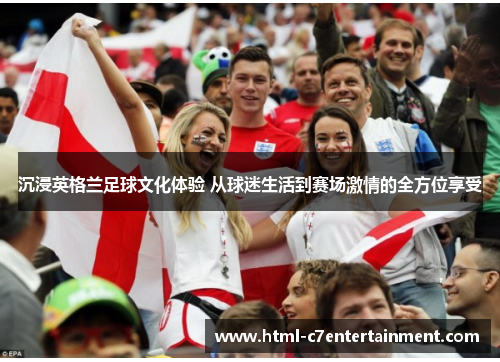 沉浸英格兰足球文化体验 从球迷生活到赛场激情的全方位享受 沉浸英格兰足球文化体验 从球迷生活到赛场激情的全方位享受