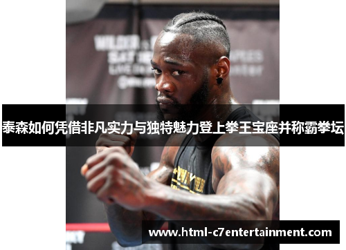泰森如何凭借非凡实力与独特魅力登上拳王宝座并称霸拳坛 泰森如何凭借非凡实力与独特魅力登上拳王宝座并称霸拳坛