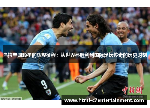 乌拉圭四颗星的辉煌征程:从世界杯胜利到国际足坛传奇的历史时刻 乌拉圭四颗星的辉煌征程:从世界杯胜利到国际足坛传奇的历史时刻