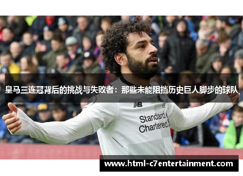 皇马三连冠背后的挑战与失败者:那些未能阻挡历史巨人脚步的球队 皇马三连冠背后的挑战与失败者:那些未能阻挡历史巨人脚步的球队