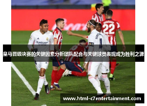 皇马晋级决赛的关键因素分析团队配合与关键球员表现成为胜利之源 皇马晋级决赛的关键因素分析团队配合与关键球员表现成为胜利之源