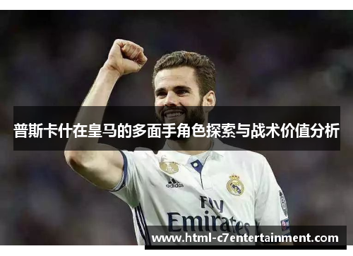 普斯卡什在皇马的多面手角色探索与战术价值分析