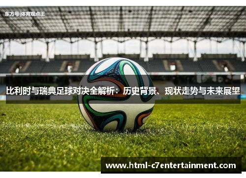 比利时与瑞典足球对决全解析:历史背景、现状走势与未来展望 比利时与瑞典足球对决全解析:历史背景、现状走势与未来展望