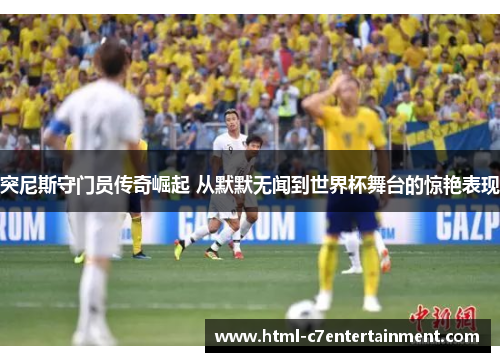 突尼斯守门员传奇崛起 从默默无闻到世界杯舞台的惊艳表现 突尼斯守门员传奇崛起 从默默无闻到世界杯舞台的惊艳表现